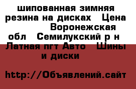 шипованная зимняя резина на дисках › Цена ­ 8 300 - Воронежская обл., Семилукский р-н, Латная пгт Авто » Шины и диски   